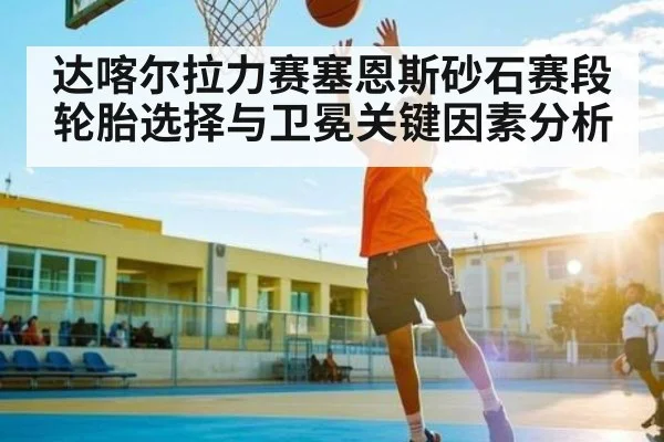 达喀尔拉力赛塞恩斯砂石赛段轮胎选择与卫冕关键因素分析