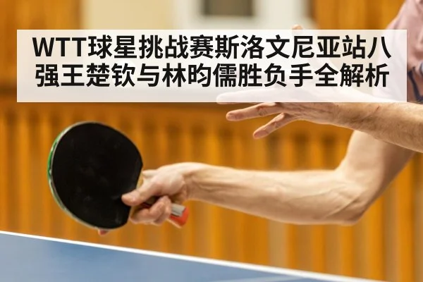 WTT球星挑战赛斯洛文尼亚站八强王楚钦与林昀儒胜负手全解析