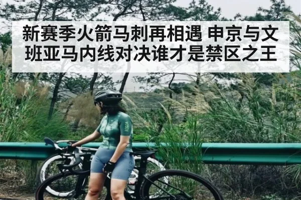 新赛季火箭马刺再相遇 申京与文班亚马内线对决谁才是禁区之王