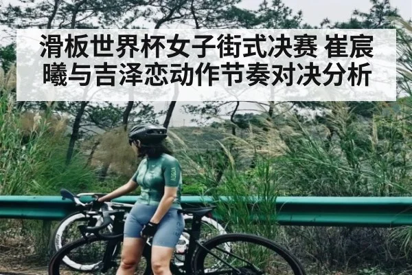 滑板世界杯女子街式决赛 崔宸曦与吉泽恋动作节奏对决分析