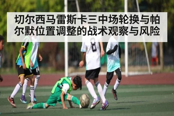 切尔西马雷斯卡三中场轮换与帕尔默位置调整的战术观察与风险