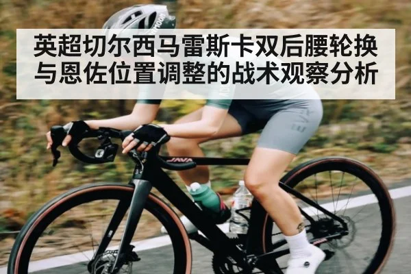 英超切尔西马雷斯卡双后腰轮换与恩佐位置调整的战术观察分析