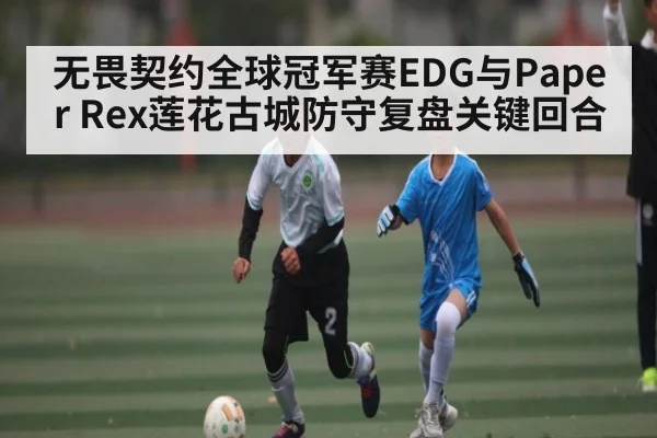 无畏契约全球冠军赛EDG与Paper Rex莲花古城防守复盘关键回合