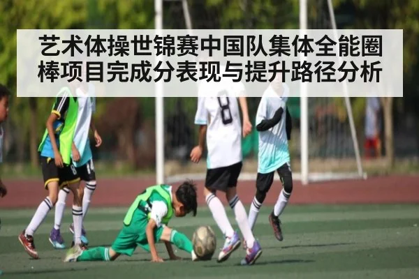 艺术体操世锦赛中国队集体全能圈棒项目完成分表现与提升路径分析
